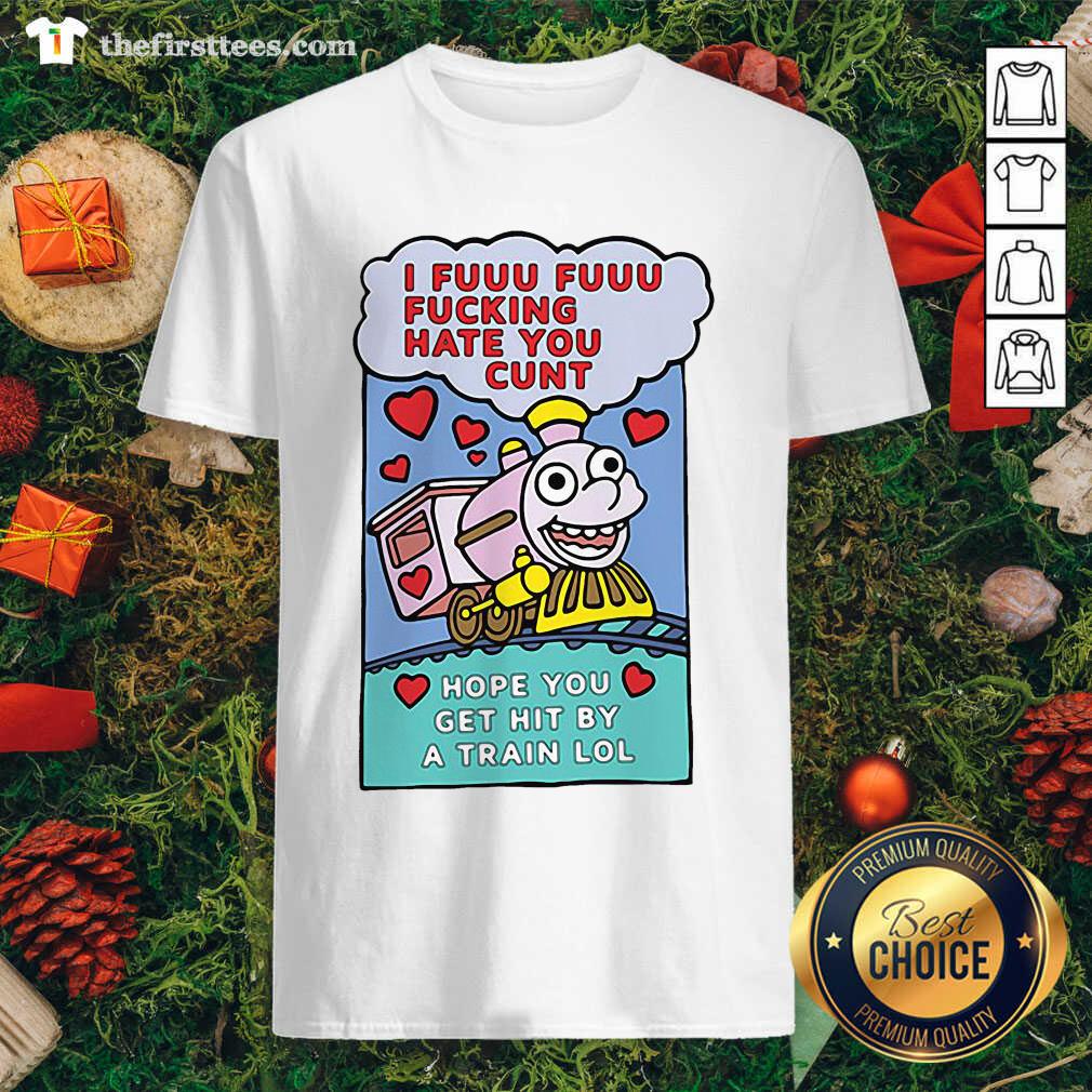 Cute I Fuuu Fuuu Fucking Hate You Cunt Hope You Get Hit By A Train Lol Shirt