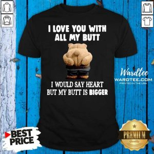 Good Bear I Love You With All My Butt I Would Say Heart But My Butt Is Bigger Shirt