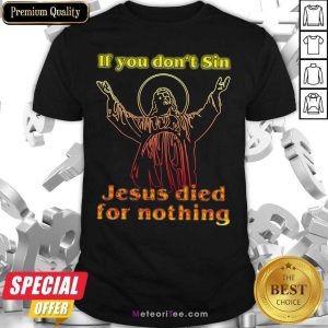 Good If You Don't Sin Jesus Died For Nothing Shirt