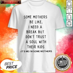 Some Mothers Be Like I Need A Break But Don’t Trust A Soul With Their Kids It’s Me I’m Some Mothers Shirt