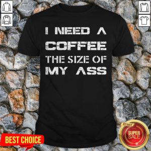 I Need A Coffee The Size Of My Ass Shirt