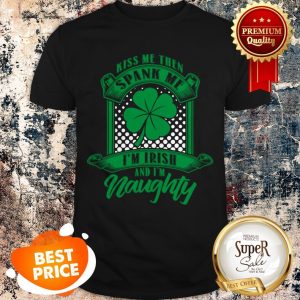 Nice Kiss Me Then Spank Me Im Irish And Im Naughty Shirt
