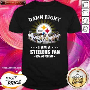 Top Damn Right I Am A Pittsburgh Steelers Fan Now And Forever Shirt