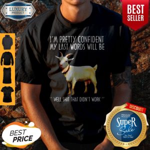 Top Goat Im Pretty Confident My Last Words Will Be Well Shit That Didnt Work Shirt
