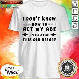 I Don't Know How To Act My Age I've Never Been This Old Before Shirt