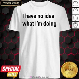 Good I Have No Idea What I’m Doing Shirt