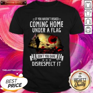 If You Haven’t Risked Coming Home Under A Flag Don’t You Dare Disrespect It Shirt