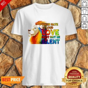 LGBT Lion When Hate Is Loud Love Must Not Be Silent Shirt