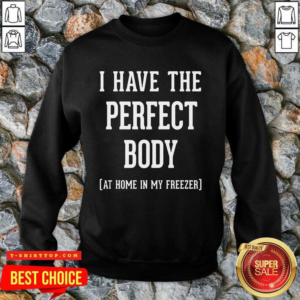 Nice I Have The Perfect Body At Home In My Freezer Shirt