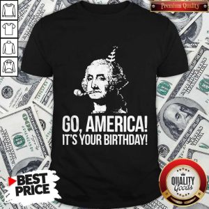 Go America It's Your Birthday July 4th Independence Day Shirt