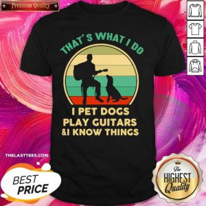 Love That’s What I Do I Pet Cats Play Guitars And I Know Things Shirt