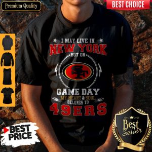 Funny I May Live In New York But On Game Day My Heart Soul Belongs To 49ERS Shirt