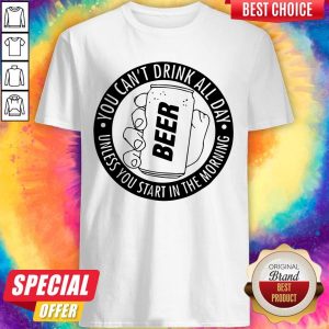 You Can’t Drink All Day If You Dont Start In The Morning Shirt