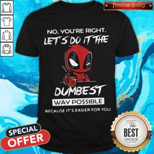 Deadpool No You’re Right Let’s Do It The Dumbest Way Possible Because It’s Easier For You Shirt