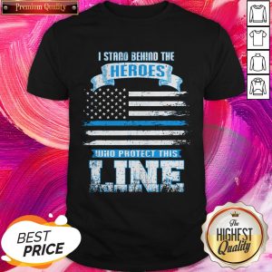 Pro I Stand Behind The Heroes Who Protect This Line American Flag Shirt