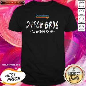 Happy Dutch Bros I’ll Be There For You Shirt