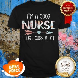 Nice I’m A Good Nurse I Just Cuss A Lot Shirt