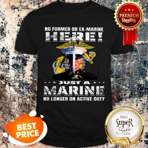 Nice No Former Or Ex-Marine Here Just A Marine No Longer On Active Duty Shirt