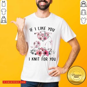 If I Like You I Knit For You Shirt