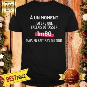 Official A Un Moment J’ai Cru Que J’allais Depasser 1m60 Mais En Fait Pas Du Tout Shirt