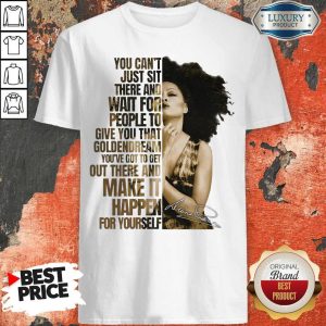 You Can’t Just Sit There And Wait For People To Give You That Golden Dream You’ve Got To Get Out There And Make It Happen For Yourself Signature Shirt