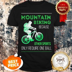 Nice Mountain Biking Because Other Sports Only Require One Ball Shirt