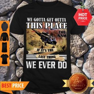 Viet Nam We Gotta Get Outta This Place The Nam If It’s The Last Thing Shirt