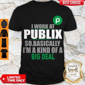 Awesome I Work At Publix So Basically I’m A Kind Of A Big Deal Shirt