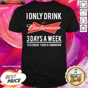Top I Only Drink Budweiser 3 Days A Week Yesterday Today And Tomorrow Shirt