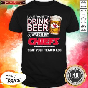 Perfect I Just Want To Drink Beer & Watch My Chiefs Beat Your Team’s Ass Shirt