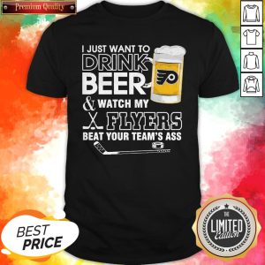 Top I Just Want To Drink Beer & Watch My Flyers Beat Your Team’s Ass Shirt