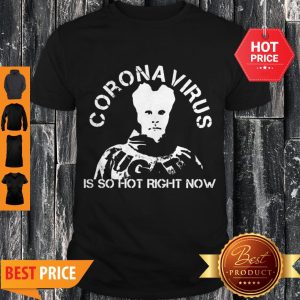 Hot Coronavirus Is So Hot Right Now Shirt