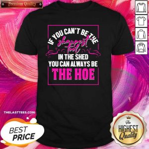 Hot If You Can’t Be The Sharpest Tool In The Shed You Can Always Be The Hoe Shirt