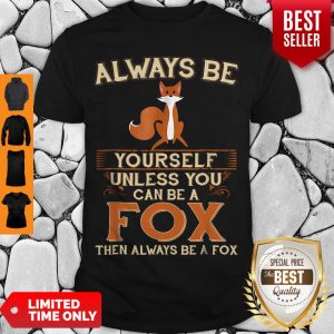 Nice Always Be Yourself Unless You Can Be A Fox Then Always Be A Fox Shirt