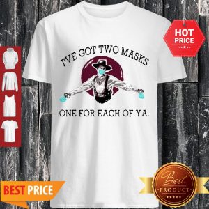 Pretty I’ve Got Two Masks One For Each Of Ya Coronavirus Shirt