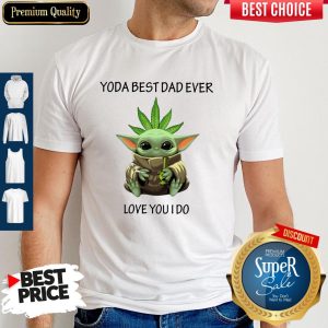 Nice Weed Baby Yoda Best Dad Ever Love You I Do Shirt