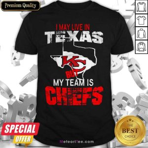 Good I May Live In Texas But My Team Is Chiefs Shirt