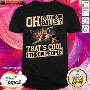 Great Wrestling Oh You Throw Balls That’s Cool I Throw People Shirt