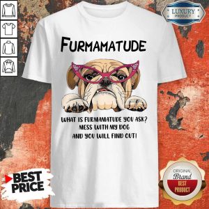 Furmamatude What Is Furmamatude You Ask Mess With My Dog And You Will Find Out Shirt