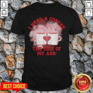 Top I Need A Coffee The Size Of My Ass Shirt