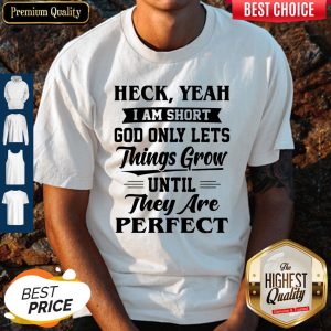 Heck Yeah I Am Short God Only Lets Things Grow Until They Are Perfect Shirt