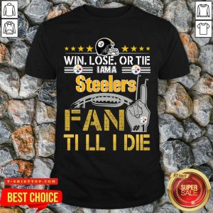 Win Lose Or There I Am A Steelers Fan Till I Die Shirt