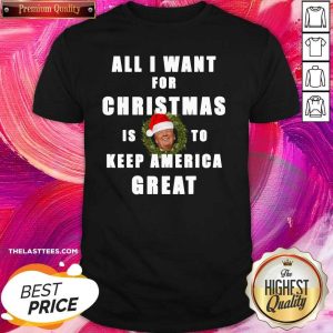 Good All I Want For Christmas Is To Keep America Great Trump Wear Santa Hat Shirt
