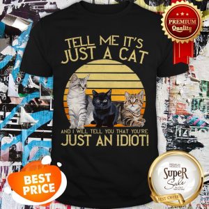 Tell Me It’s Just A Cat And I Will Tell You That You’re Just An Idiot Shirt
