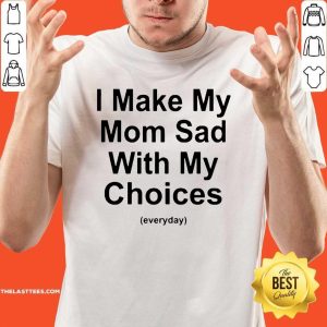 Cute I Make My Mom Sad With My Choices Tee Shirt