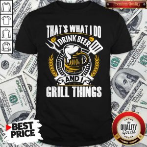 Top That’s What I Do I Drink Beer And I Grill Things Shirt