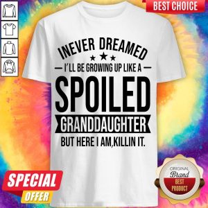 I Never Dreamed I'll Be Growing Up Like A Spoiled Granddaughter But Here I Am Killin' It Shirt