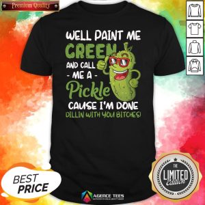 Top Well Paint Me Green And Call Me Apickle Cause I’m Done Dillin With You Bitches Shirt