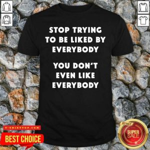 Stop Trying To Be Liked By Everybody You Don’t Even Like Everybody T-shirt