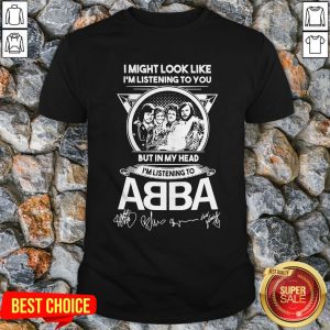 I Might Look Like I’m Listening To You But In My Head I’m Listening To ABBA Signatures Shirt